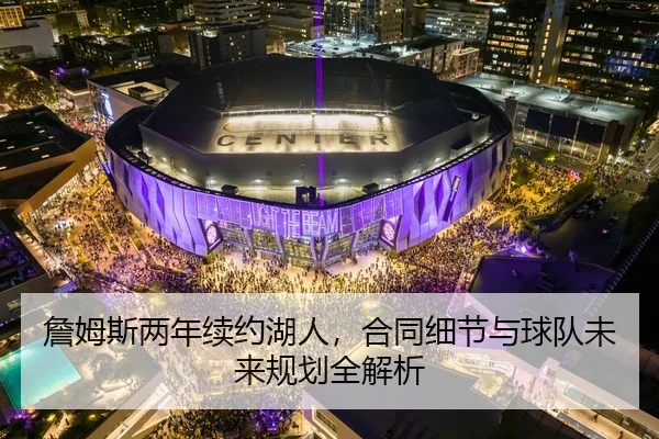 詹姆斯两年续约湖人，合同细节与球队未来规划全解析