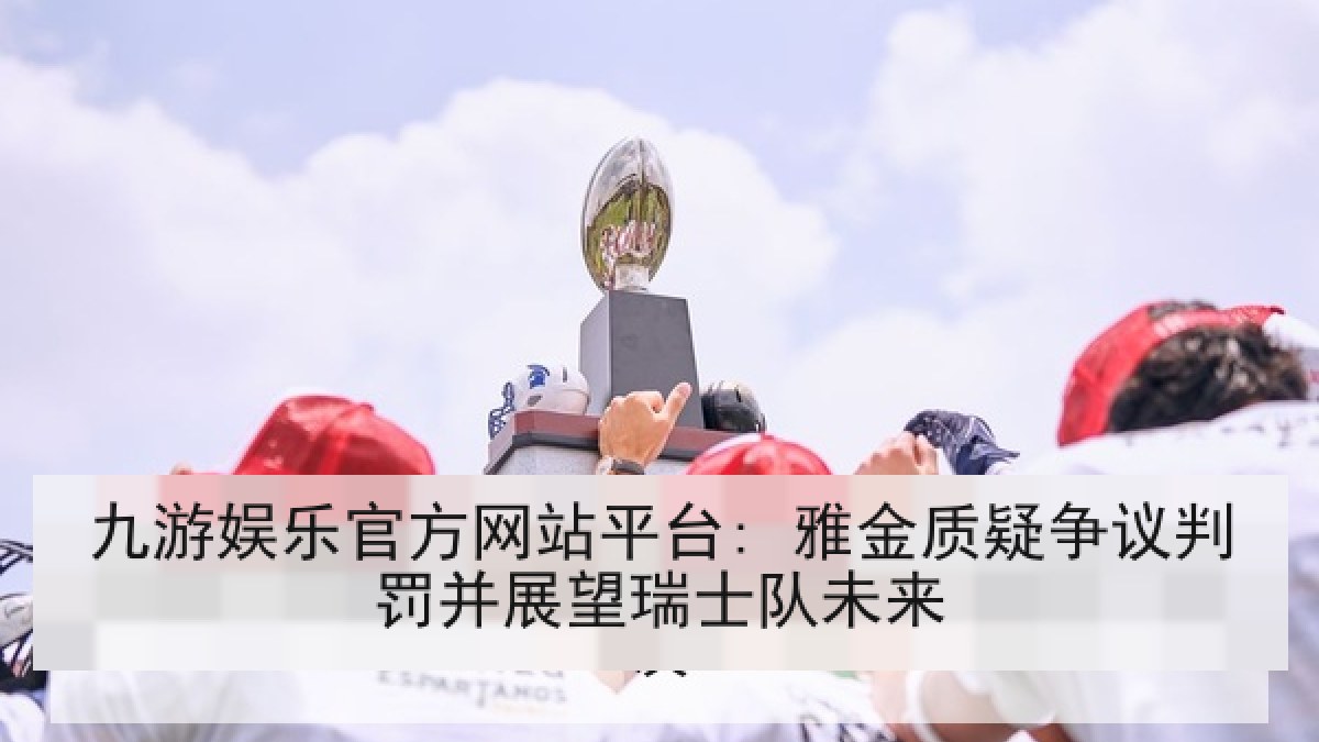九游娱乐官方网站平台: 雅金质疑争议判罚并展望瑞士队未来