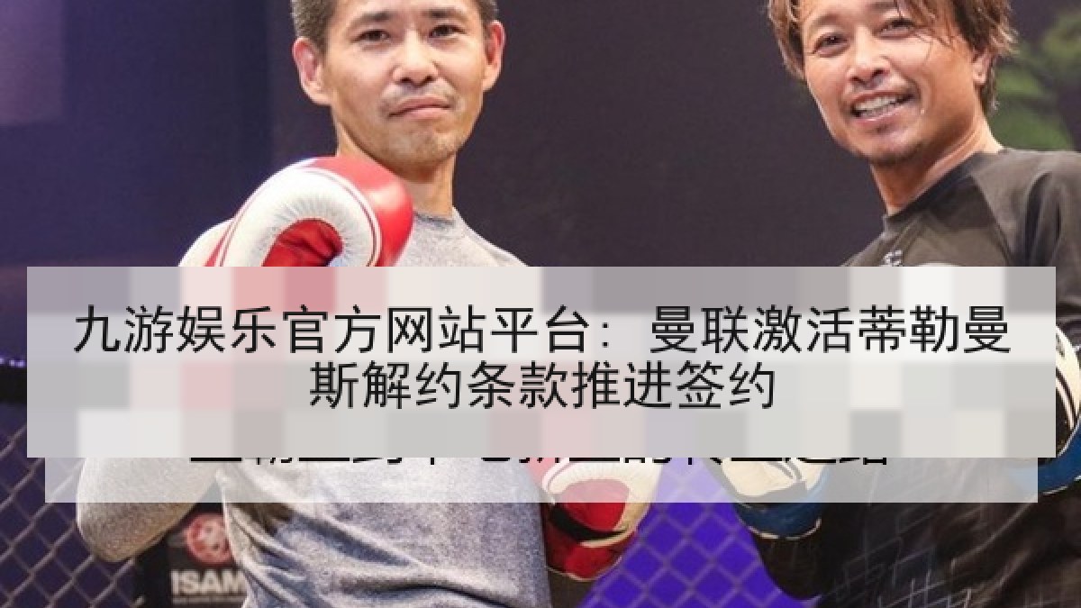 九游娱乐官方网站平台: 曼联激活蒂勒曼斯解约条款推进签约