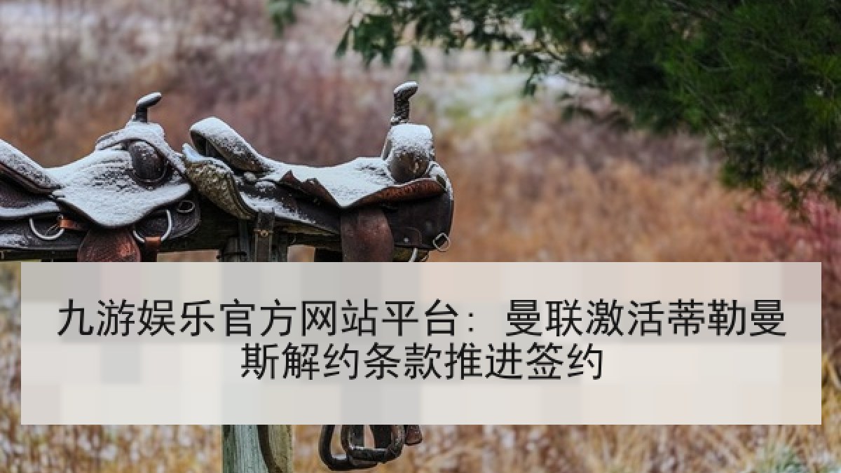 九游娱乐官方网站平台: 曼联激活蒂勒曼斯解约条款推进签约