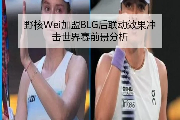 野核Wei加盟BLG后联动效果冲击世界赛前景分析
