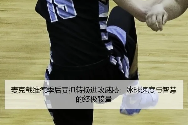 mai-ke-dai-wei-de-ji-hou-sai-zhua-zhuan-huan-jin-gong-wei-xie-bing-qiu-su-du-yu-zhi-hui-de-zhong-ji-jiao-liang-2-457.jpg