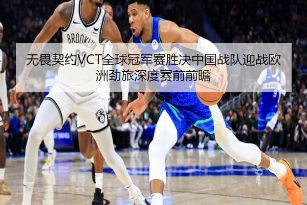 无畏契约VCT全球冠军赛胜决中国战队迎战欧洲劲旅深度赛前前瞻