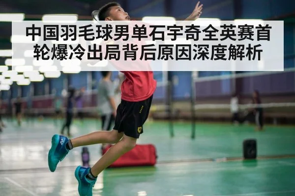 中国羽毛球男单石宇奇全英赛首轮爆冷出局背后原因深度解析