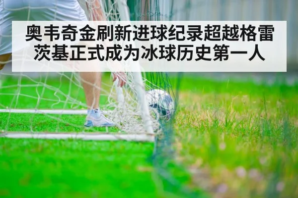 奥韦奇金刷新进球纪录超越格雷茨基正式成为冰球历史第一人
