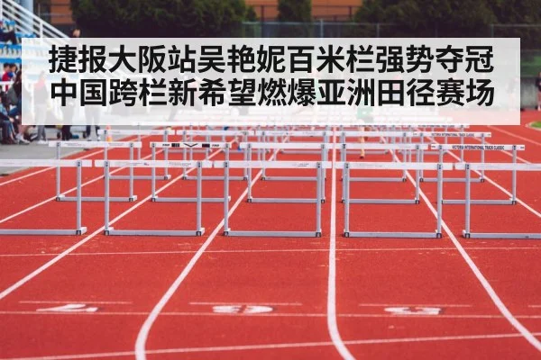捷报大阪站吴艳妮百米栏强势夺冠 中国跨栏新希望燃爆亚洲田径赛场
