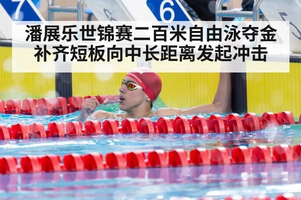 潘展乐世锦赛二百米自由泳夺金补齐短板向中长距离发起冲击