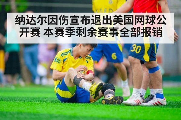 纳达尔因伤宣布退出美国网球公开赛 本赛季剩余赛事全部报销