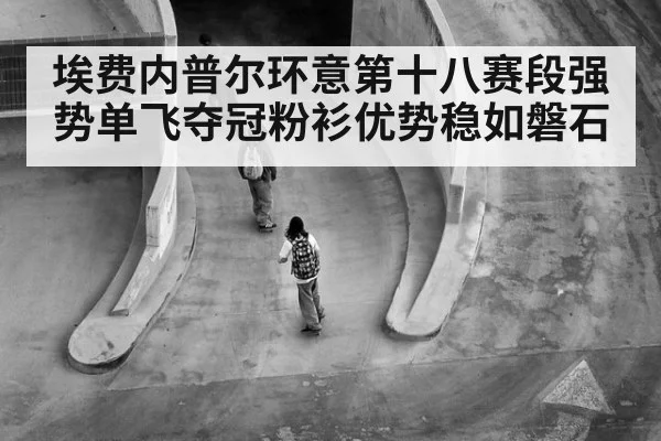 埃费内普尔环意第十八赛段强势单飞夺冠粉衫优势稳如磐石