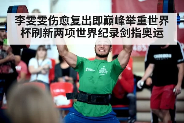 李雯雯伤愈复出即巅峰举重世界杯刷新两项世界纪录剑指奥运