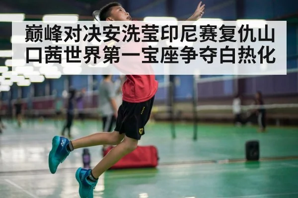 巅峰对决安洗莹印尼赛复仇山口茜世界第一宝座争夺白热化
