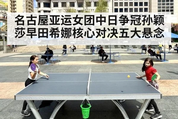 名古屋亚运女团中日争冠孙颖莎早田希娜核心对决五大悬念